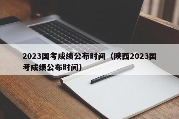 2023国考成绩公布时间（陕西2023国考成绩公布时间）