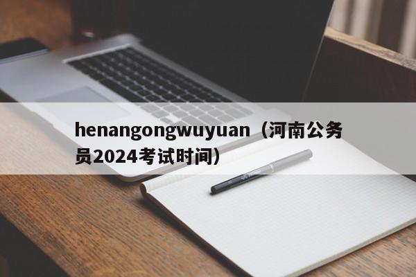 henangongwuyuan（河南公务员2024考试时间）