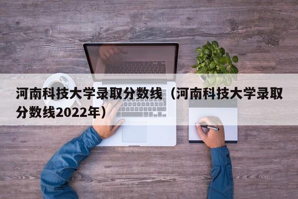 河南科技大学录取分数线（河南科技大学录取分数线2022年）