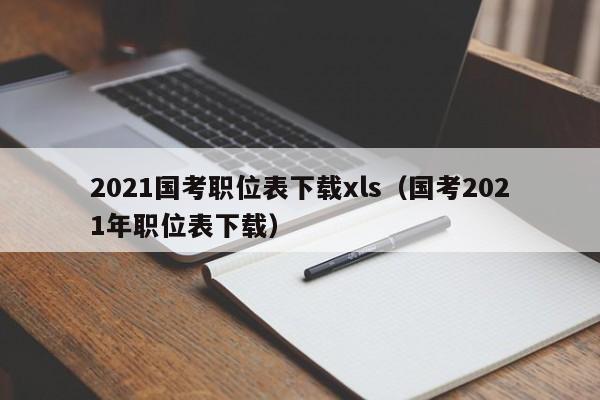 2021国考职位表下载xls（国考2021年职位表下载）