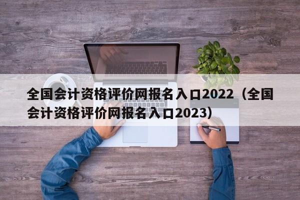 全国会计资格评价网报名入口2022（全国会计资格评价网报名入口2023）
