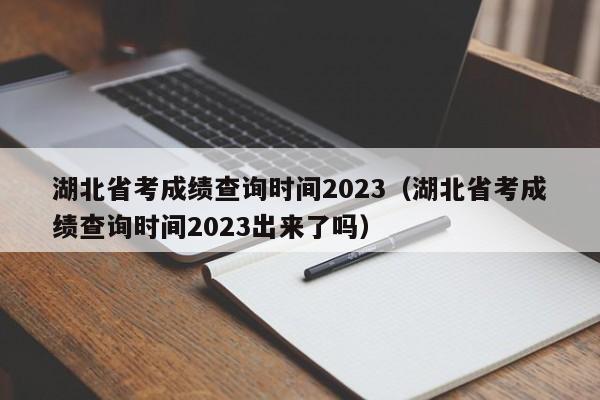 湖北省考成绩查询时间2023（湖北省考成绩查询时间2023出来了吗）