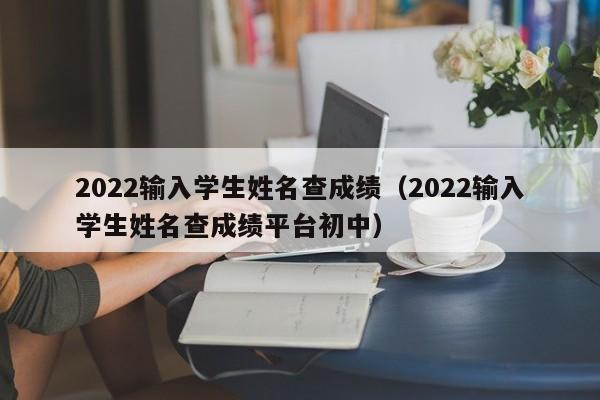 2022输入学生姓名查成绩（2022输入学生姓名查成绩平台初中）
