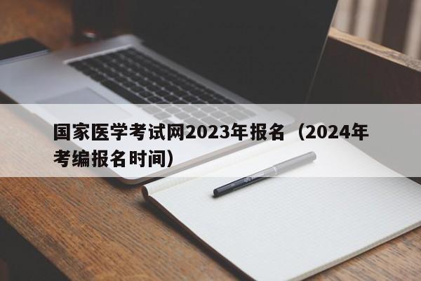 国家医学考试网2023年报名（2024年考编报名时间）