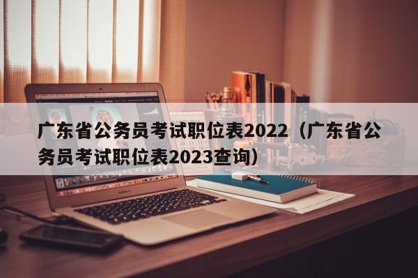 广东省公务员考试职位表2022（广东省公务员考试职位表2023查询）