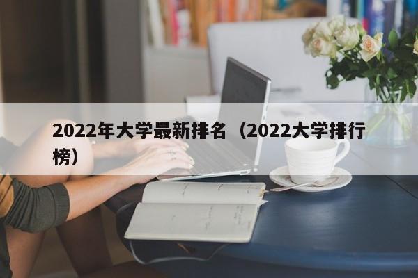 2022年大学最新排名（2022大学排行榜）