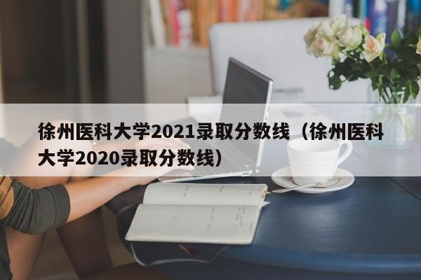 徐州医科大学2021录取分数线（徐州医科大学2020录取分数线）
