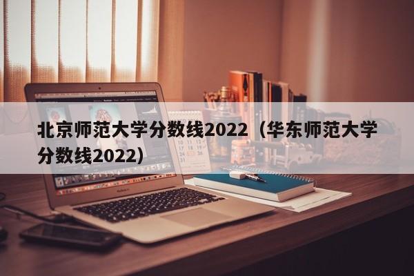 北京师范大学分数线2022（华东师范大学分数线2022）