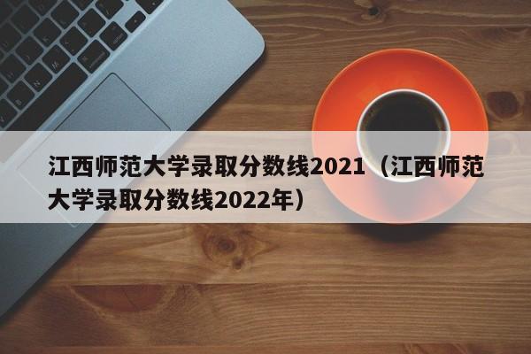 江西师范大学录取分数线2021（江西师范大学录取分数线2022年）