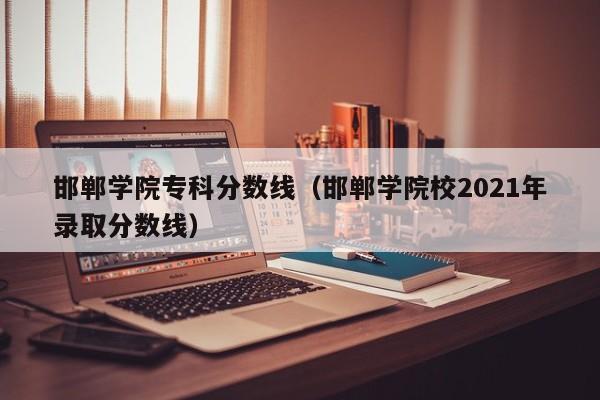 邯郸学院专科分数线（邯郸学院校2021年录取分数线）