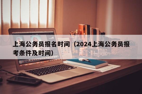 上海公务员报名时间（2024上海公务员报考条件及时间）