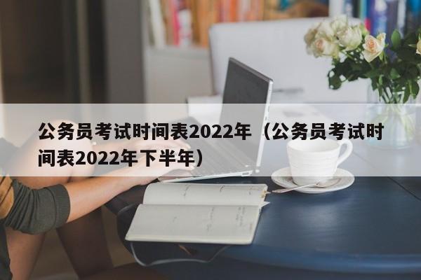 公务员考试时间表2022年（公务员考试时间表2022年下半年）