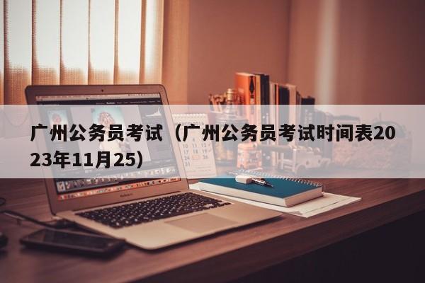 广州公务员考试（广州公务员考试时间表2023年11月25）