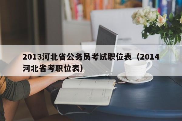 2013河北省公务员考试职位表（2014河北省考职位表）