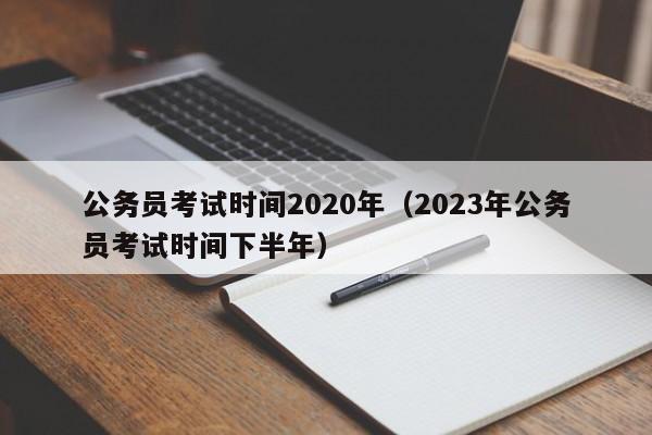 公务员考试时间2020年（2023年公务员考试时间下半年）