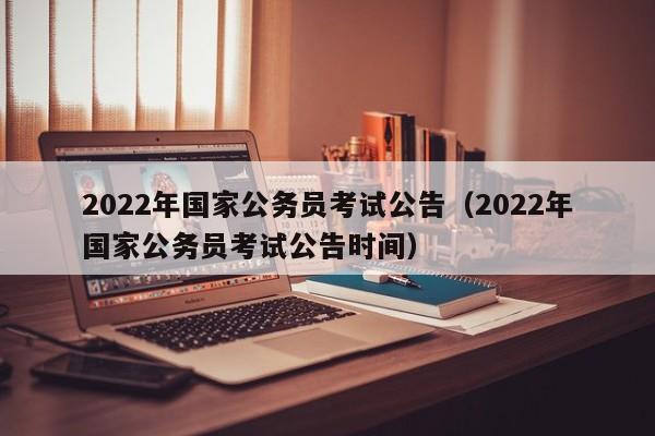 2022年国家公务员考试公告（2022年国家公务员考试公告时间）