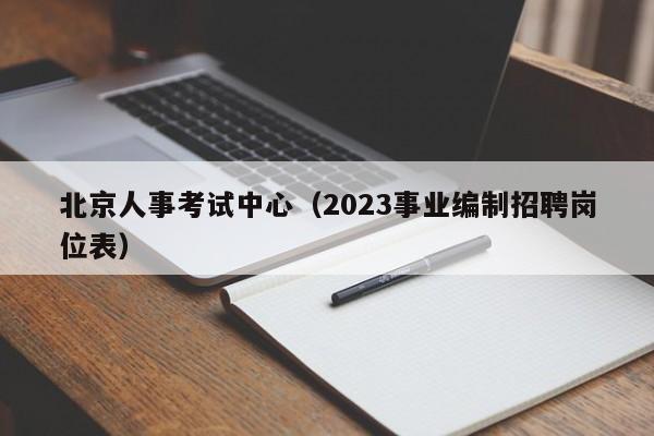 北京人事考试中心（2023事业编制招聘岗位表）