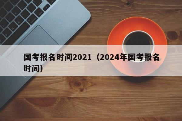国考报名时间2021（2024年国考报名时间）