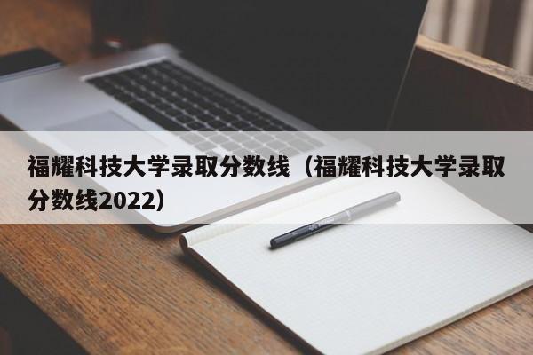 福耀科技大学录取分数线（福耀科技大学录取分数线2022）