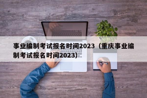 事业编制考试报名时间2023（重庆事业编制考试报名时间2023）