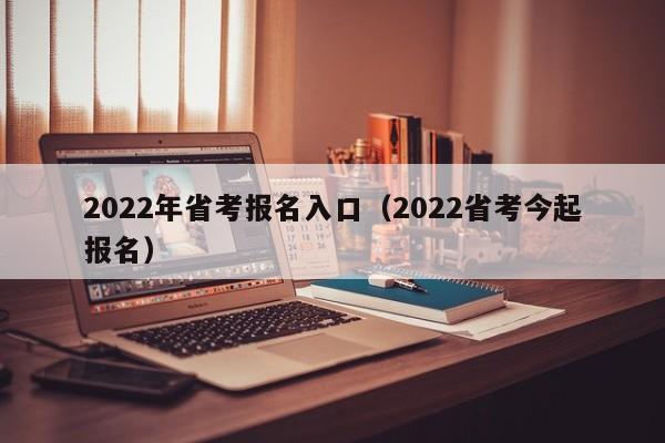 2022年省考报名入口（2022省考今起报名）