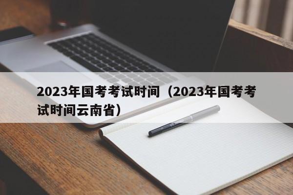 2023年国考考试时间（2023年国考考试时间云南省）