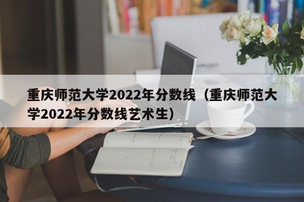 重庆师范大学2022年分数线（重庆师范大学2022年分数线艺术生）