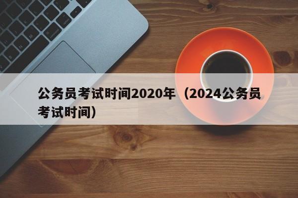 公务员考试时间2020年（2024公务员考试时间）