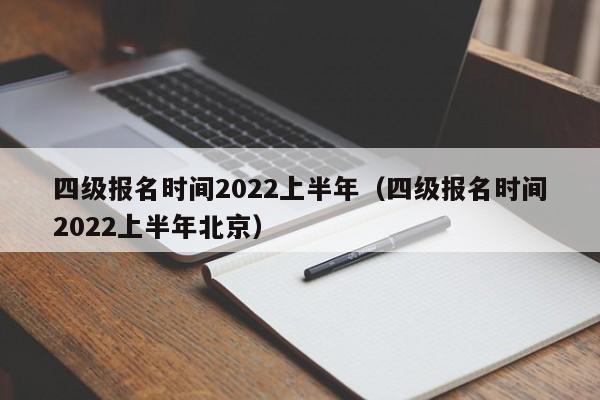 四级报名时间2022上半年（四级报名时间2022上半年北京）