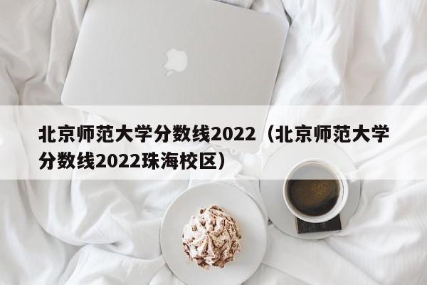 北京师范大学分数线2022（北京师范大学分数线2022珠海校区）