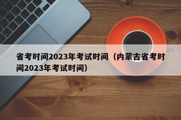 省考时间2023年考试时间（内蒙古省考时间2023年考试时间）