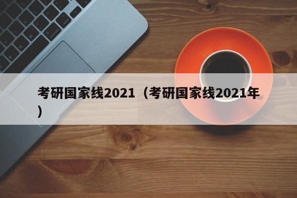 考研国家线2021（考研国家线2021年）