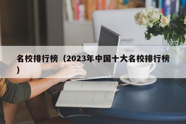 名校排行榜（2023年中国十大名校排行榜）