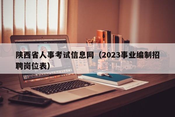 陕西省人事考试信息网（2023事业编制招聘岗位表）