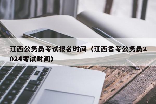 江西公务员考试报名时间（江西省考公务员2024考试时间）