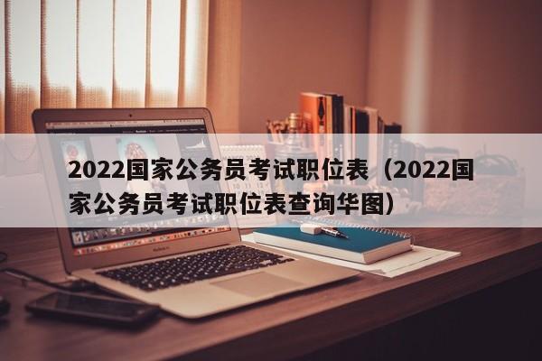 2022国家公务员考试职位表（2022国家公务员考试职位表查询华图）