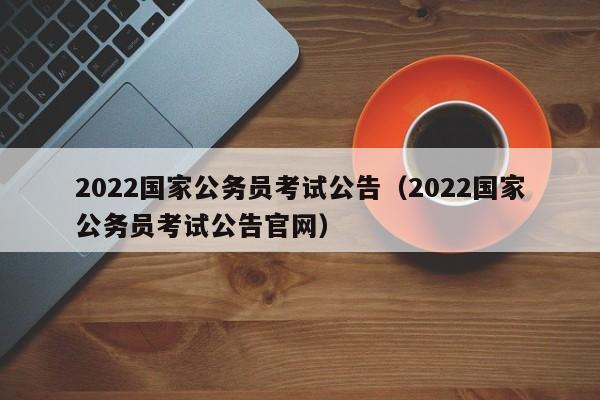 2022国家公务员考试公告（2022国家公务员考试公告官网）