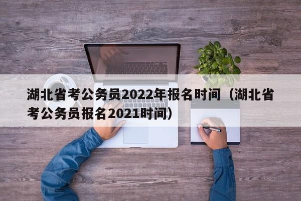 湖北省考公务员2022年报名时间（湖北省考公务员报名2021时间）