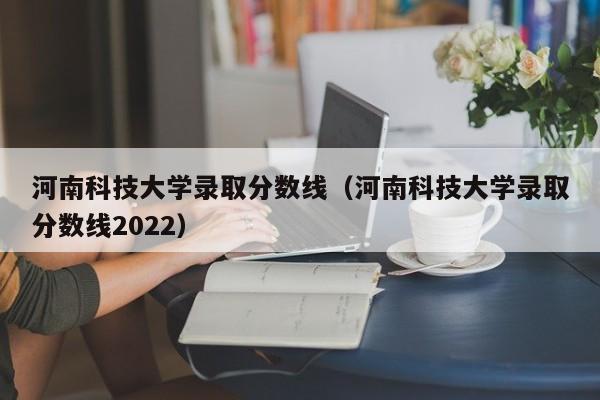 河南科技大学录取分数线（河南科技大学录取分数线2022）