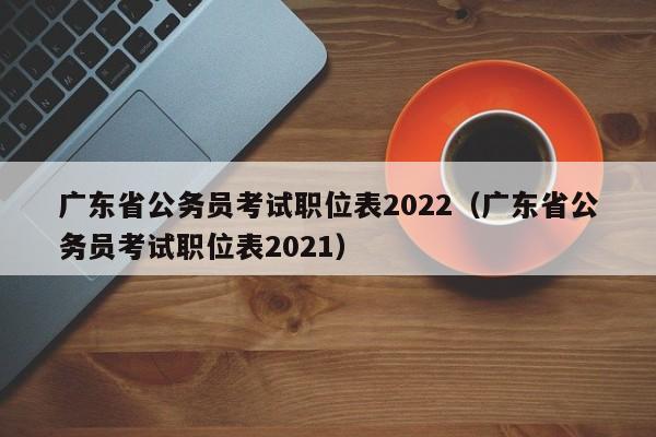 广东省公务员考试职位表2022（广东省公务员考试职位表2021）