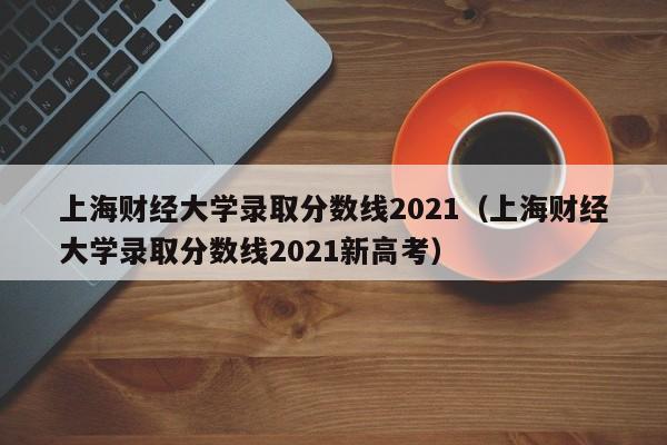 上海财经大学录取分数线2021（上海财经大学录取分数线2021新高考）