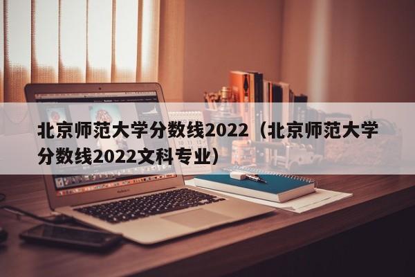 北京师范大学分数线2022（北京师范大学分数线2022文科专业）