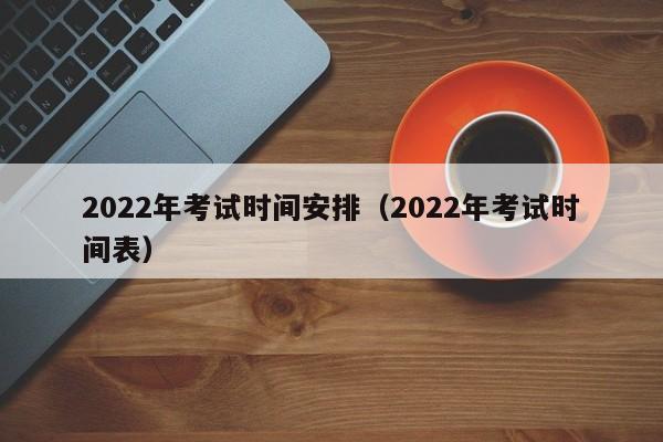 2022年考试时间安排（2022年考试时间表）