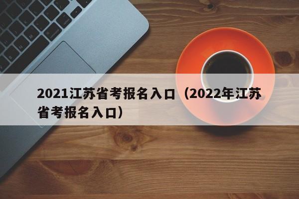 2021江苏省考报名入口（2022年江苏省考报名入口）