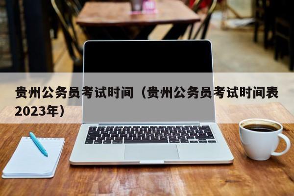 贵州公务员考试时间（贵州公务员考试时间表2023年）