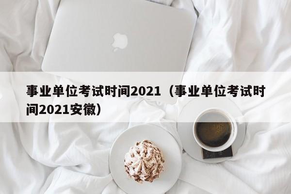 事业单位考试时间2021（事业单位考试时间2021安徽）