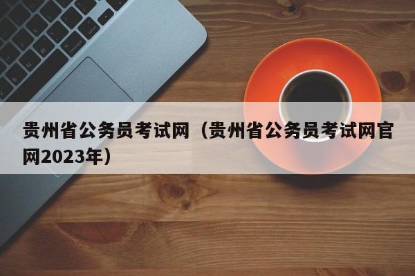 贵州省公务员考试网（贵州省公务员考试网官网2023年）