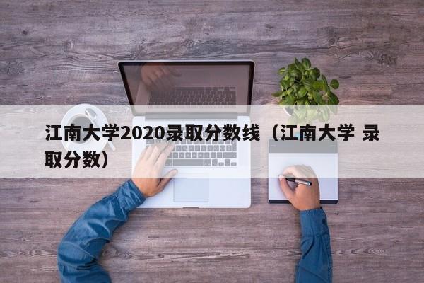 江南大学2020录取分数线（江南大学 录取分数）