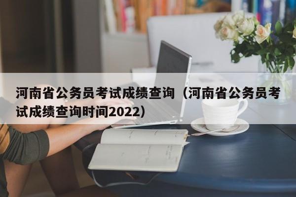 河南省公务员考试成绩查询（河南省公务员考试成绩查询时间2022）