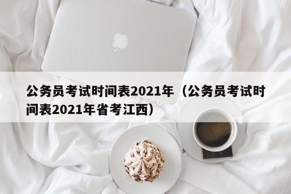 公务员考试时间表2021年（公务员考试时间表2021年省考江西）